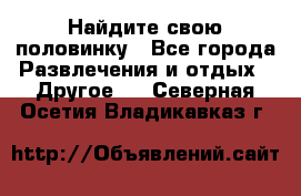 Найдите свою половинку - Все города Развлечения и отдых » Другое   . Северная Осетия,Владикавказ г.